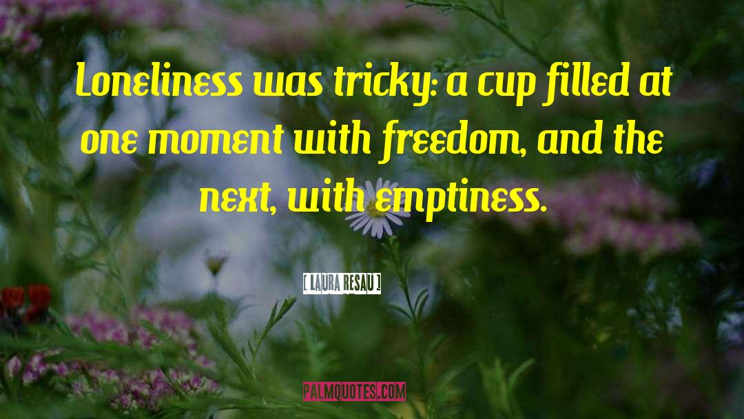 Laura Resau Quotes: Loneliness was tricky: a cup