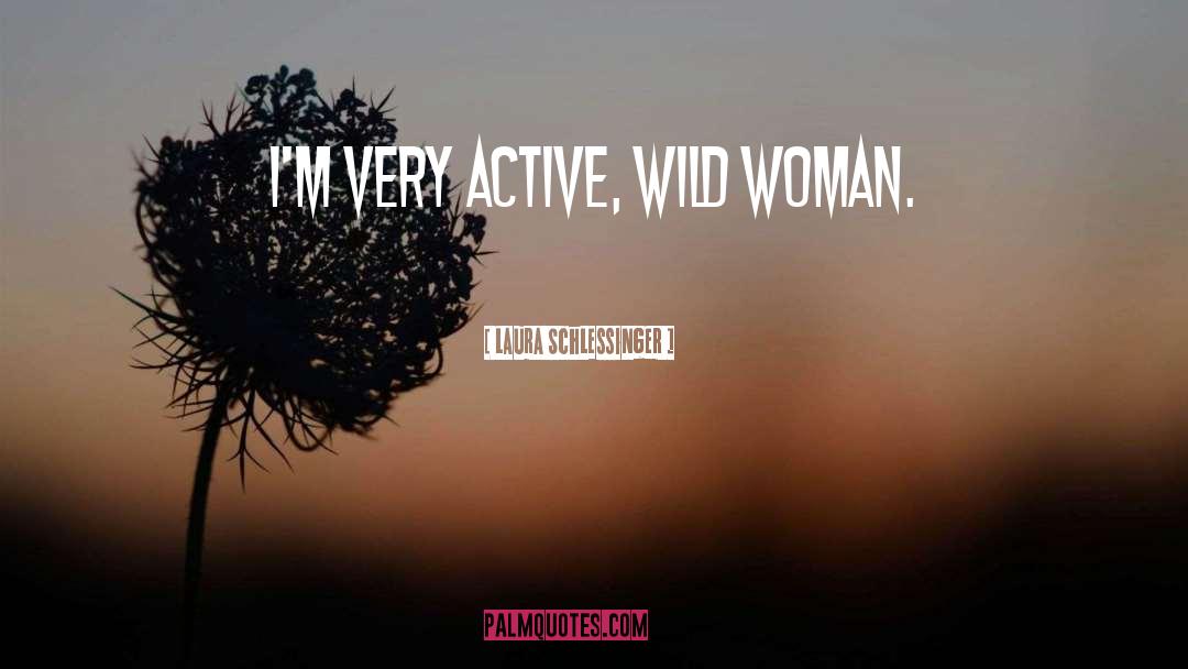 Laura Schlessinger Quotes: I'm very active, wild woman.