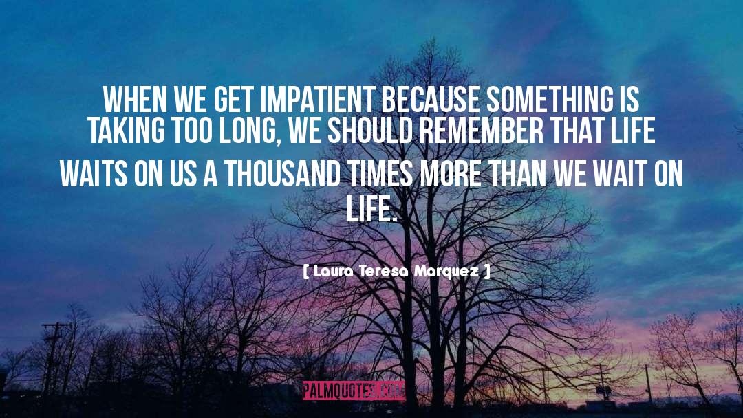 Laura Teresa Marquez Quotes: When we get impatient because