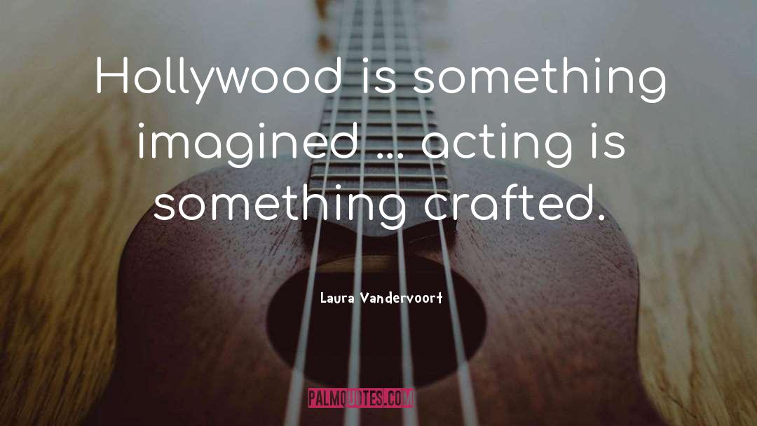 Laura Vandervoort Quotes: Hollywood is something imagined ...