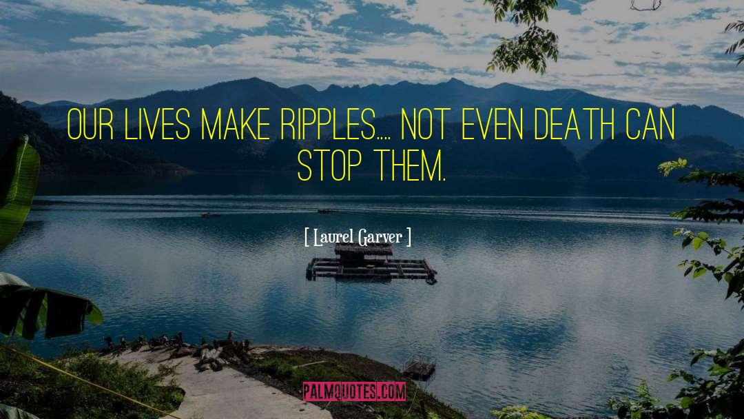 Laurel Garver Quotes: Our lives make ripples.... Not