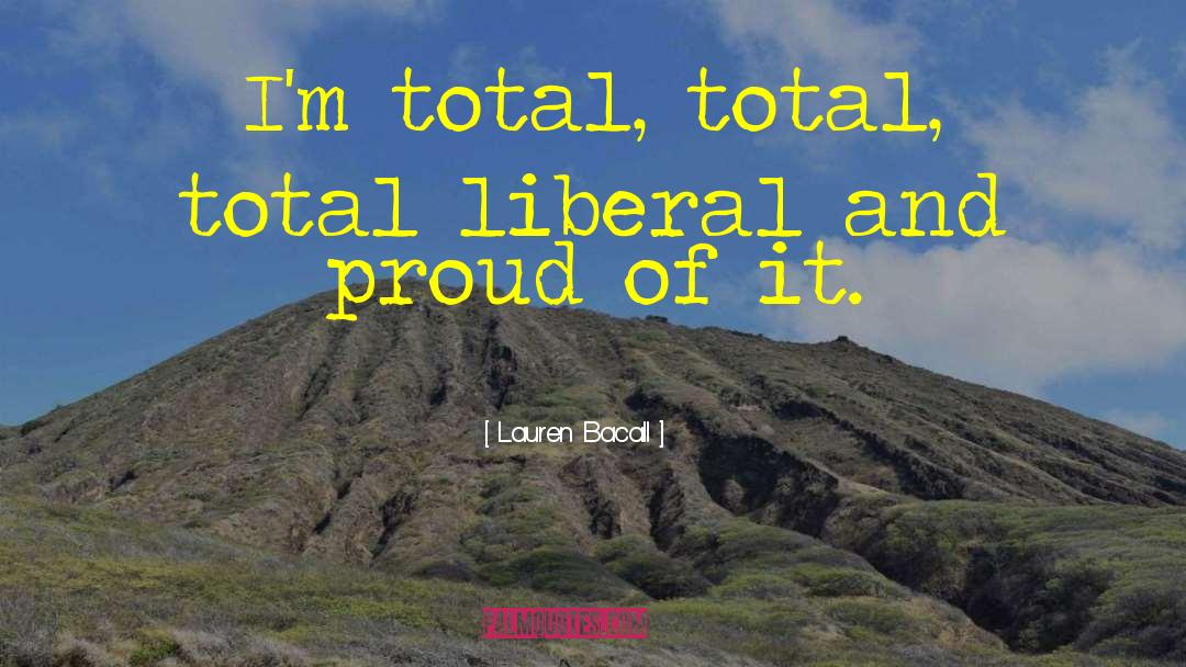 Lauren Bacall Quotes: I'm total, total, total liberal