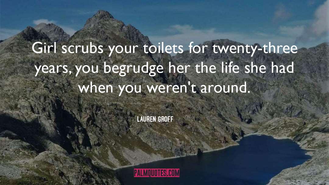 Lauren Groff Quotes: Girl scrubs your toilets for