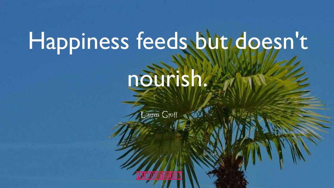 Lauren Groff Quotes: Happiness feeds but doesn't nourish.