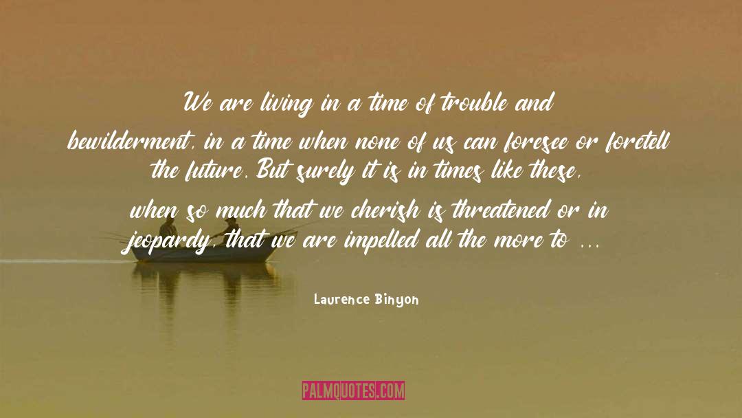 Laurence Binyon Quotes: We are living in a