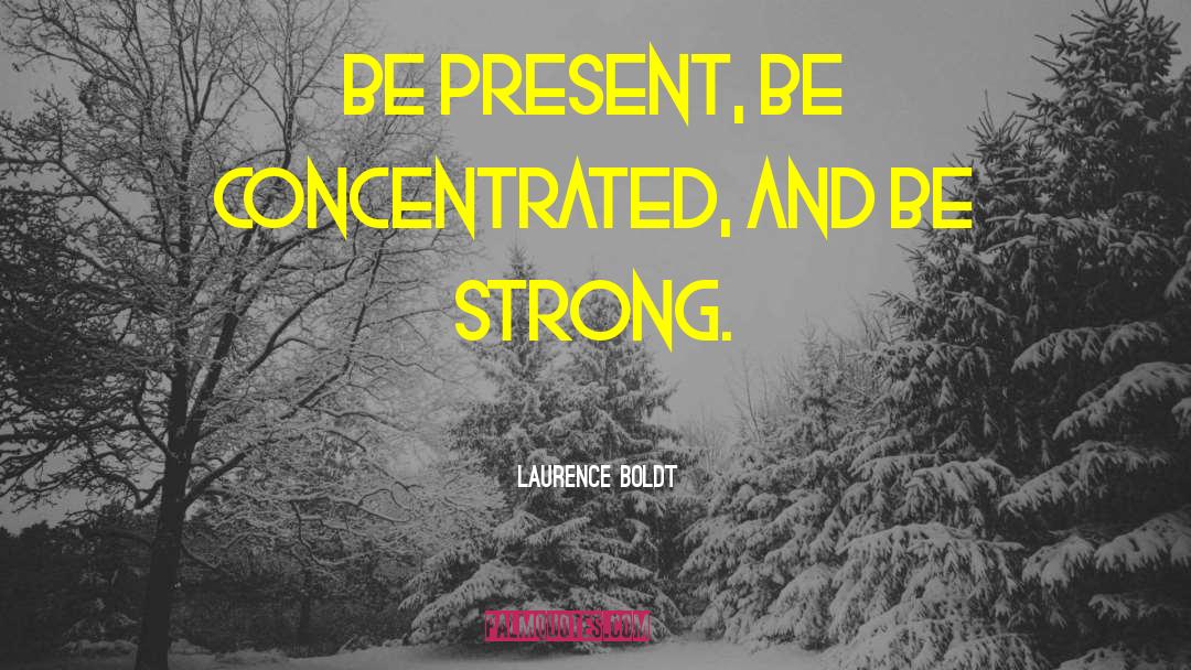 Laurence Boldt Quotes: Be present, be concentrated, and