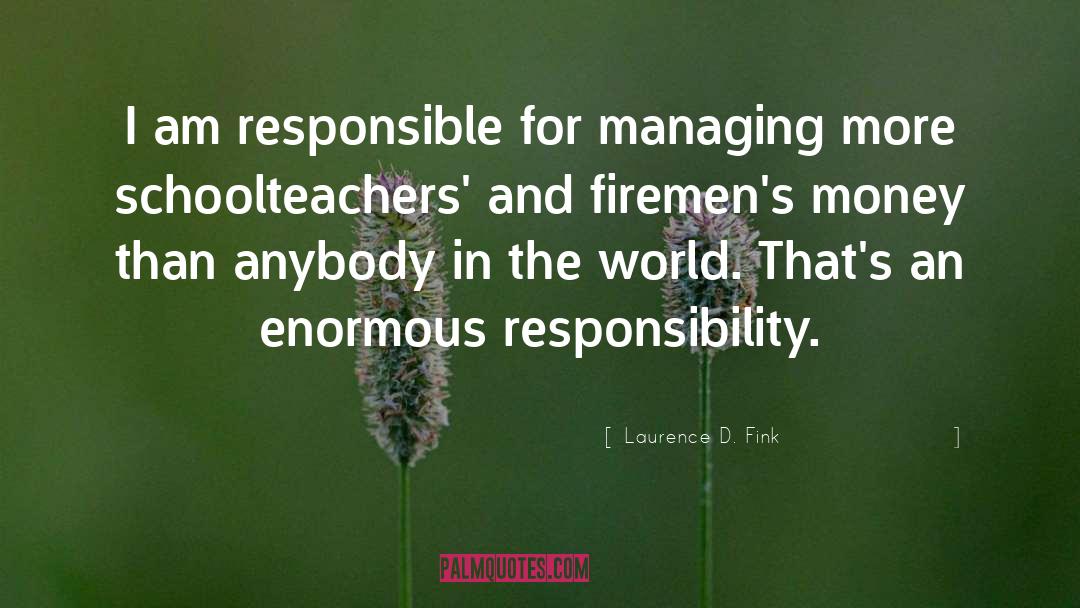 Laurence D. Fink Quotes: I am responsible for managing
