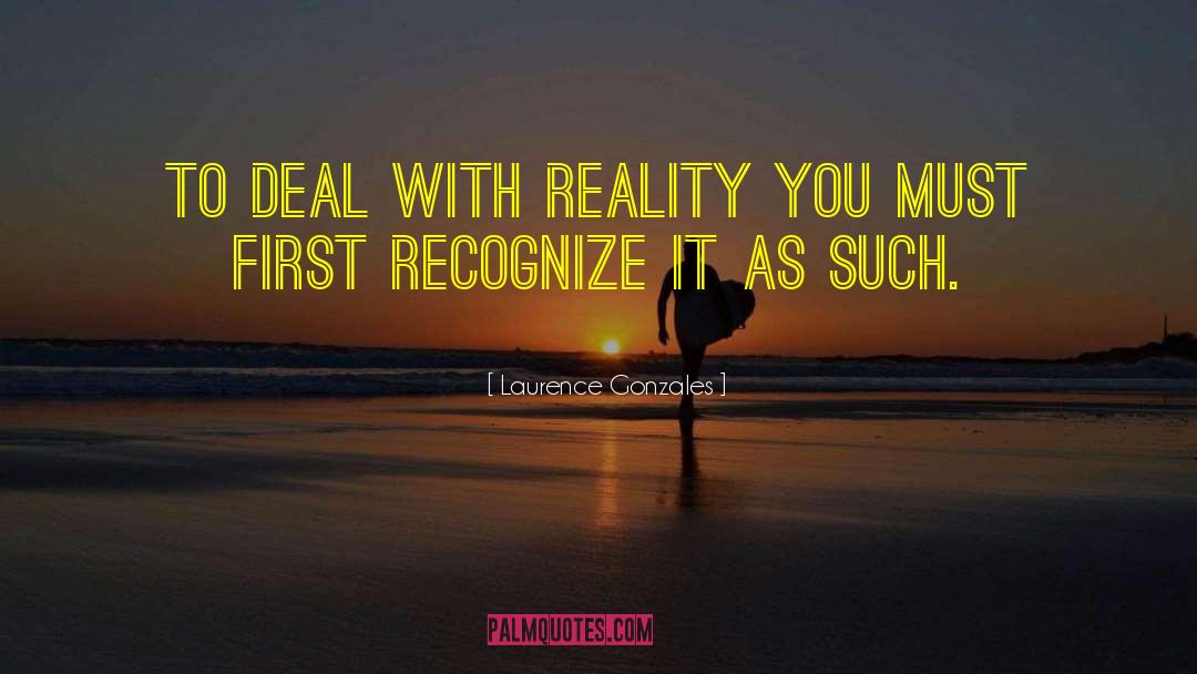 Laurence Gonzales Quotes: To deal with reality you