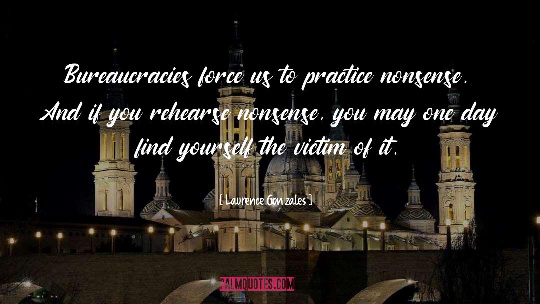 Laurence Gonzales Quotes: Bureaucracies force us to practice