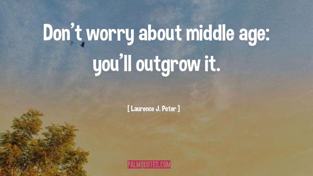 Laurence J. Peter Quotes: Don't worry about middle age: