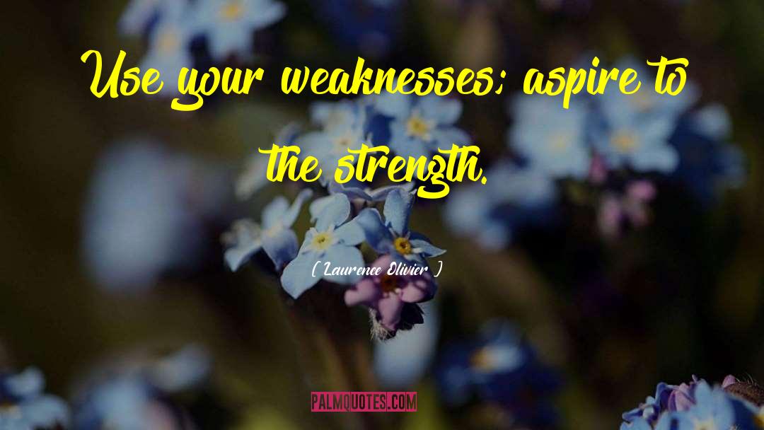 Laurence Olivier Quotes: Use your weaknesses; aspire to