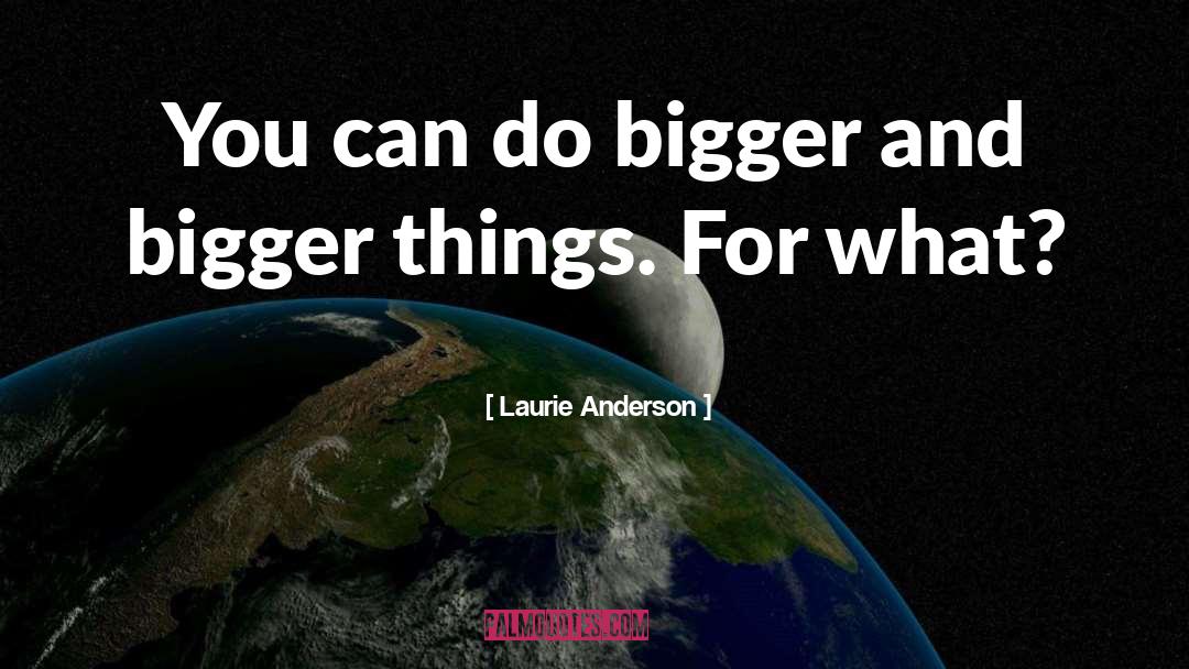 Laurie Anderson Quotes: You can do bigger and