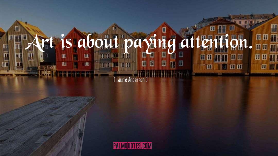 Laurie Anderson Quotes: Art is about paying attention.