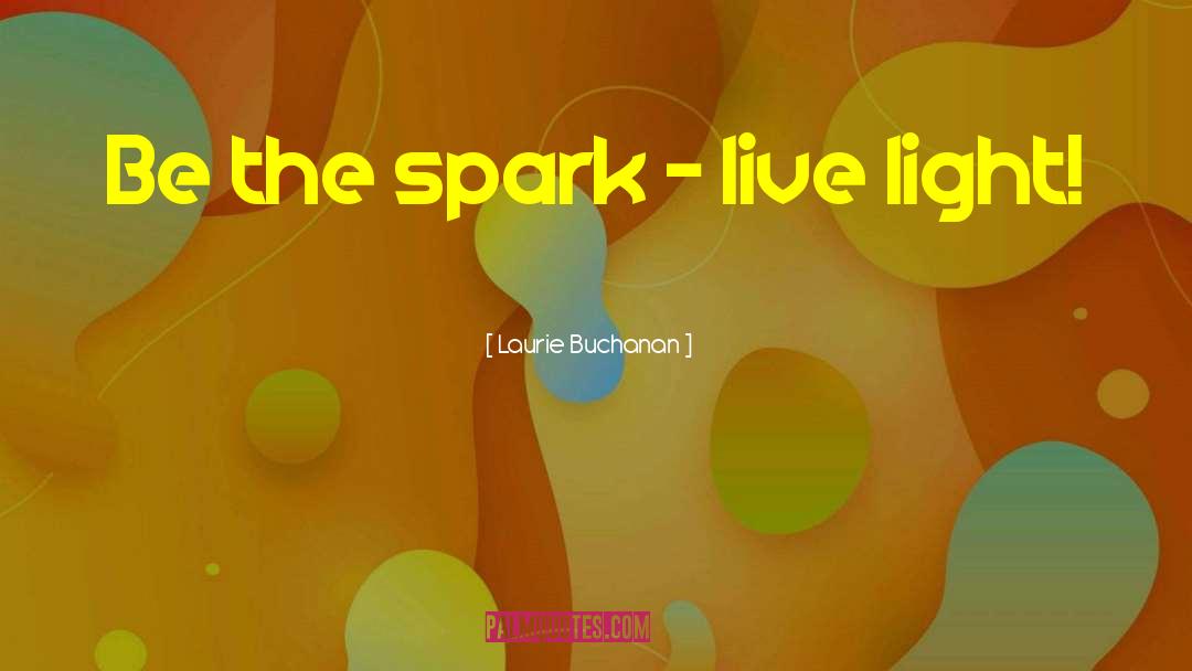 Laurie Buchanan Quotes: Be the spark - live