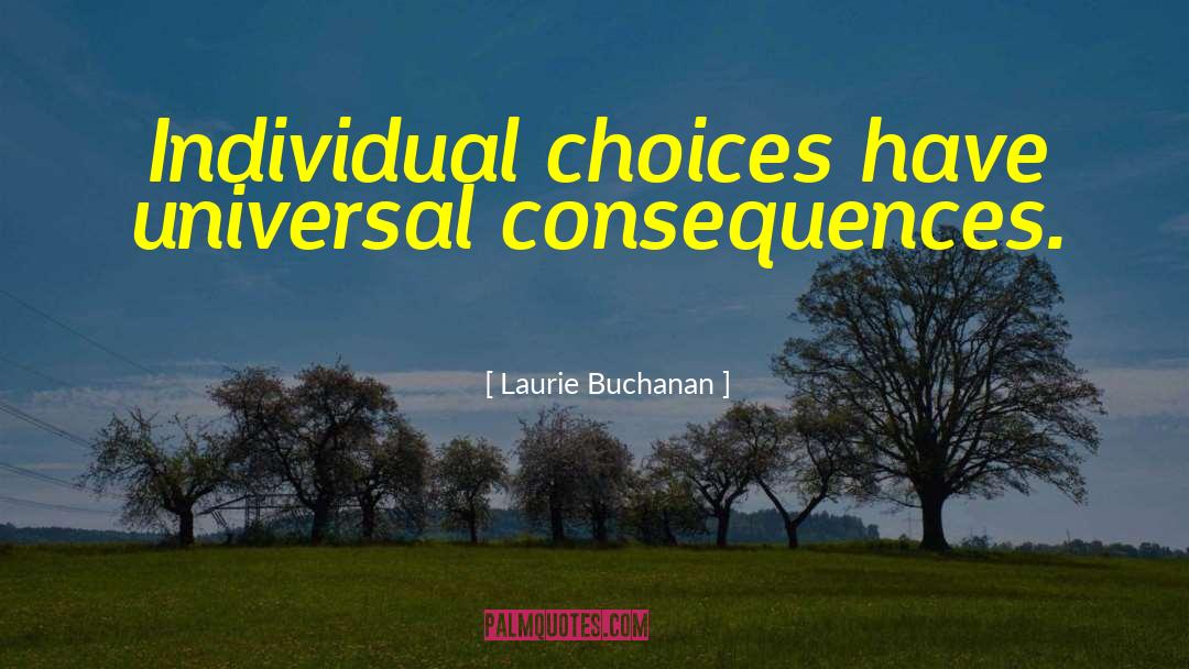 Laurie Buchanan Quotes: Individual choices have universal consequences.