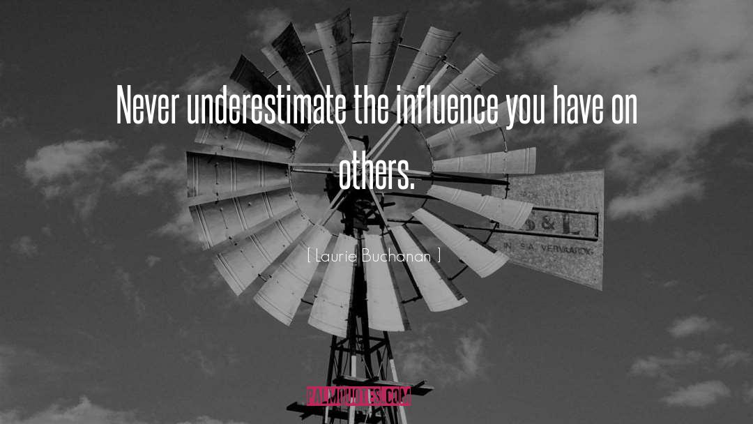 Laurie Buchanan Quotes: Never underestimate the influence you