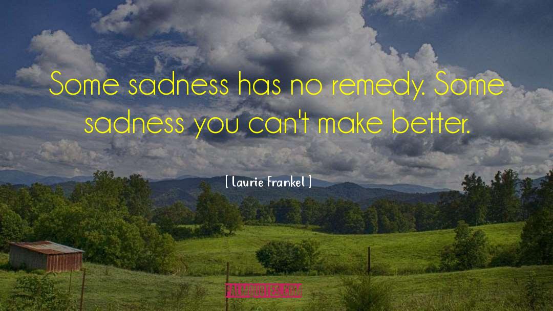 Laurie Frankel Quotes: Some sadness has no remedy.