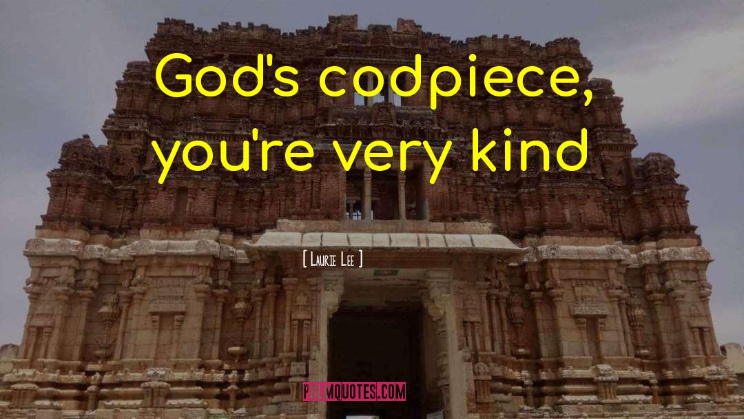 Laurie Lee Quotes: God's codpiece, you're very kind