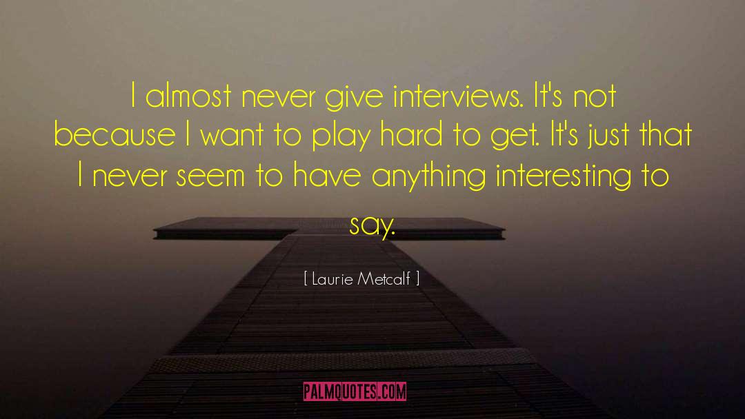 Laurie Metcalf Quotes: I almost never give interviews.