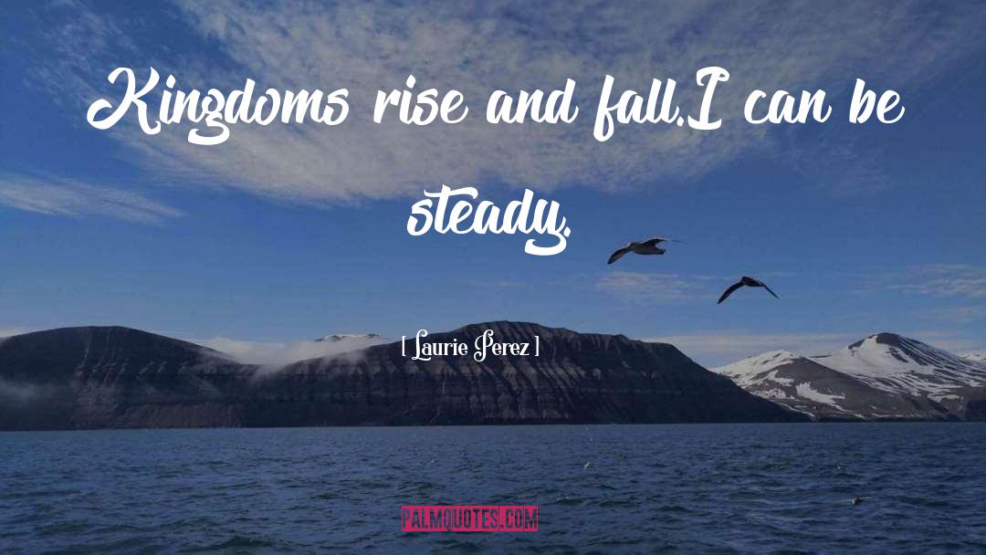 Laurie Perez Quotes: Kingdoms rise and fall.<br />I