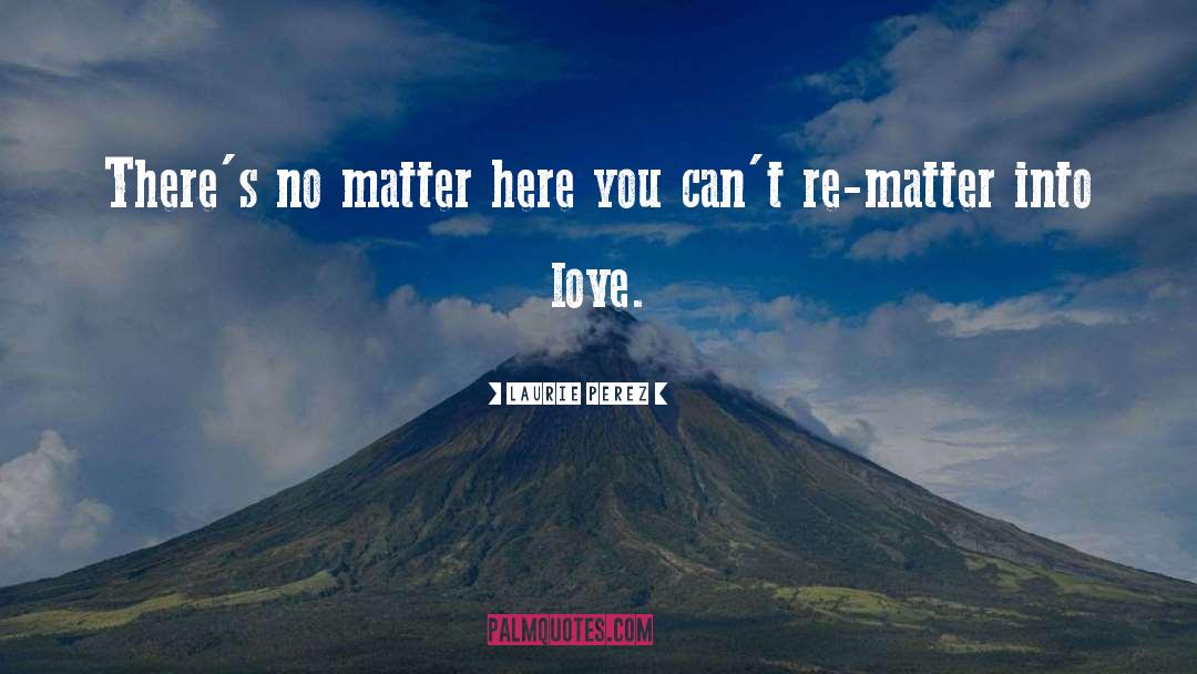 Laurie Perez Quotes: There's no matter here you