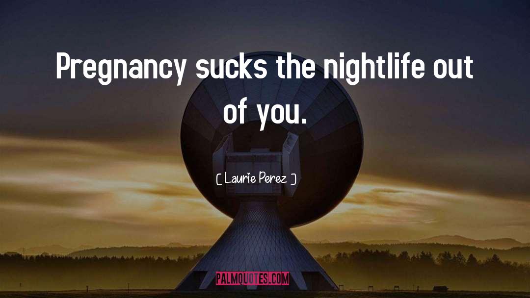 Laurie Perez Quotes: Pregnancy sucks the nightlife out