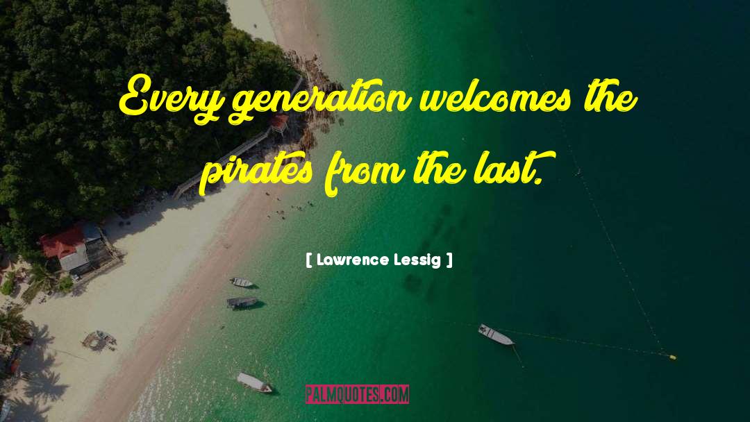 Lawrence Lessig Quotes: Every generation welcomes the pirates