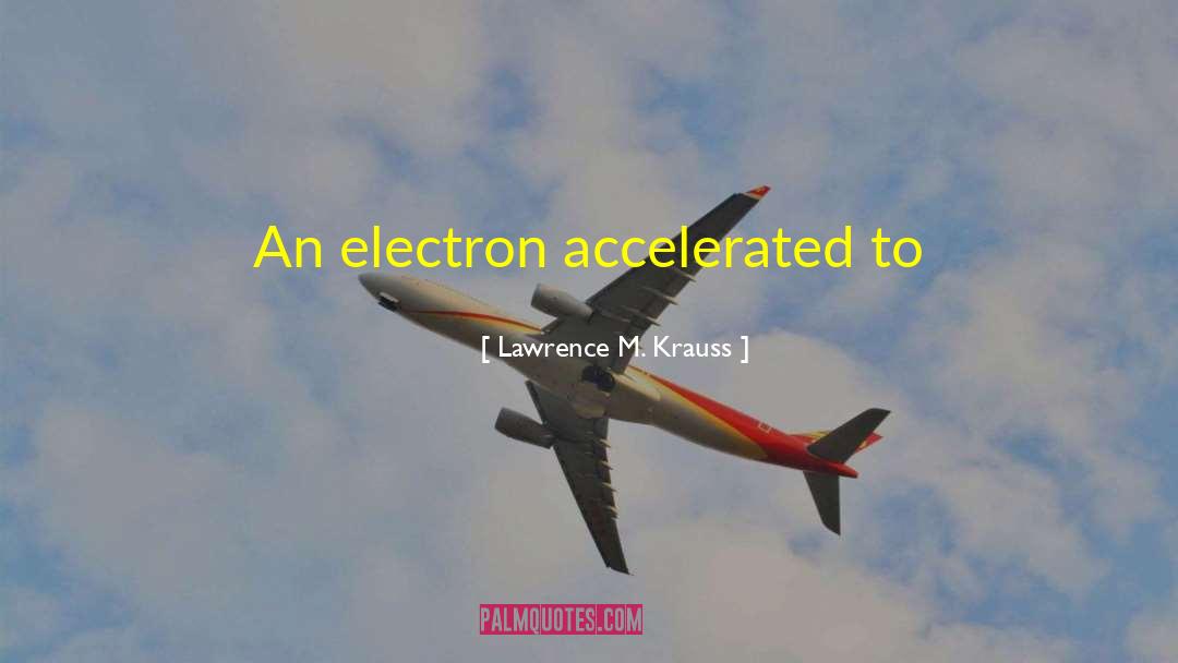 Lawrence M. Krauss Quotes: An electron accelerated to .9999999999999999999999999999999999999999999999999