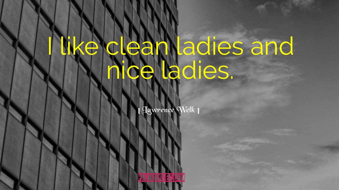 Lawrence Welk Quotes: I like clean ladies and