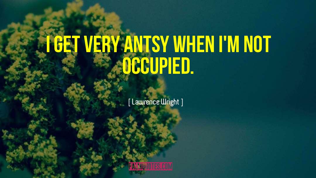 Lawrence Wright Quotes: I get very antsy when