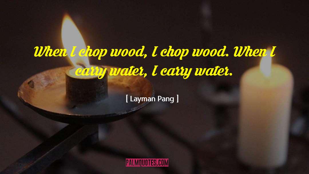 Layman Pang Quotes: When I chop wood, I