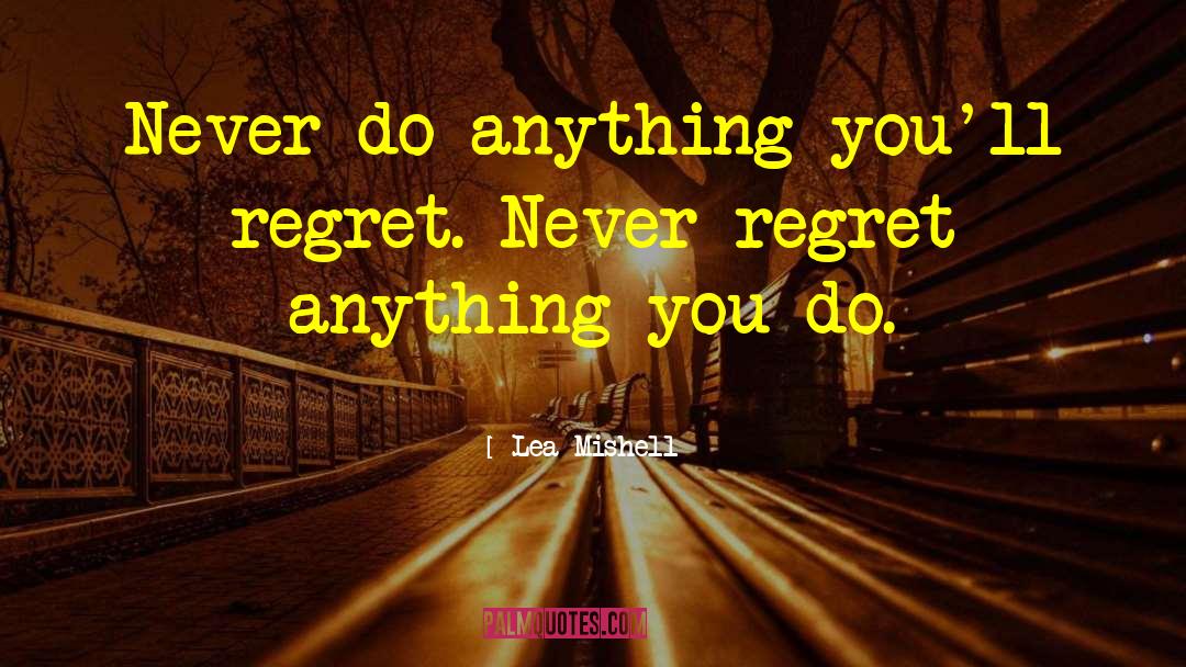 Lea Mishell Quotes: Never do anything you'll regret.