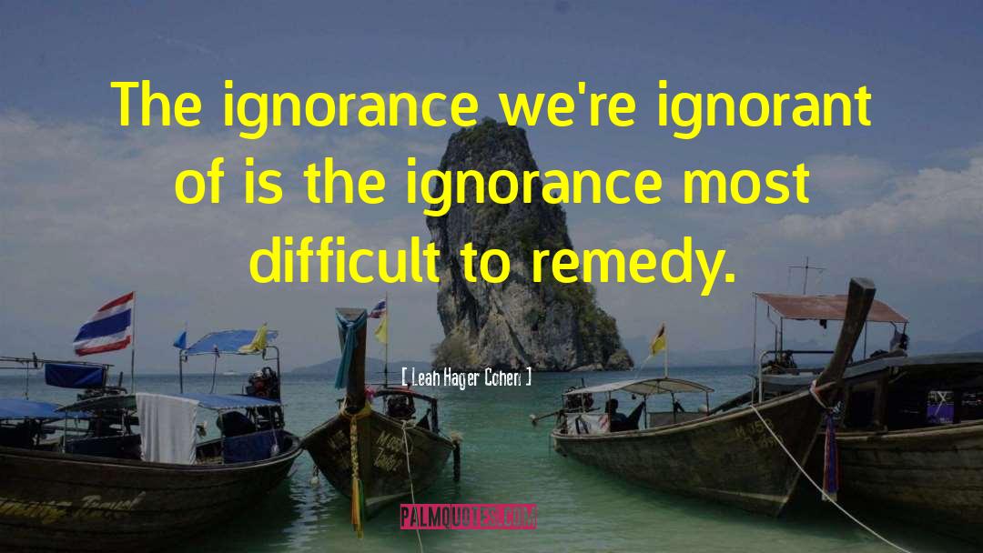 Leah Hager Cohen Quotes: The ignorance we're ignorant of