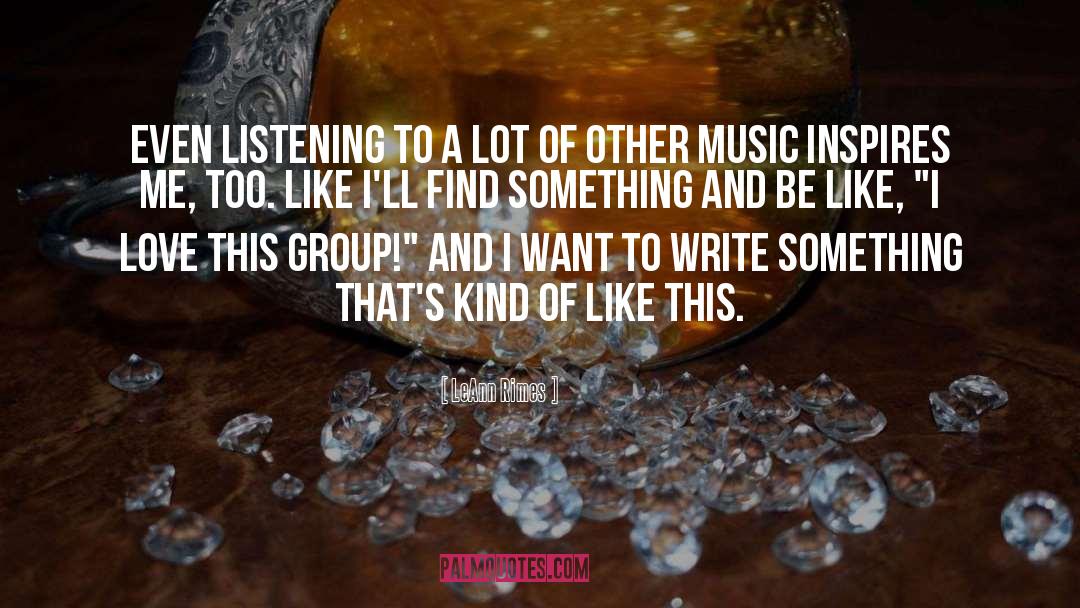 LeAnn Rimes Quotes: Even listening to a lot