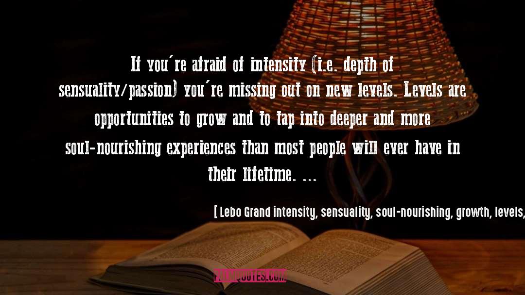 Lebo Grand Intensity, Sensuality, Soul-nourishing, Growth, Levels, Level Up, Intimacy, Depth, Passio Quotes: If you're afraid of intensity