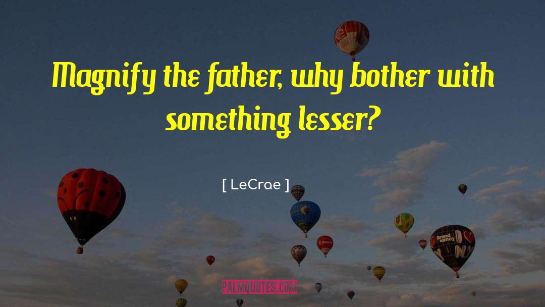 LeCrae Quotes: Magnify the father, why bother