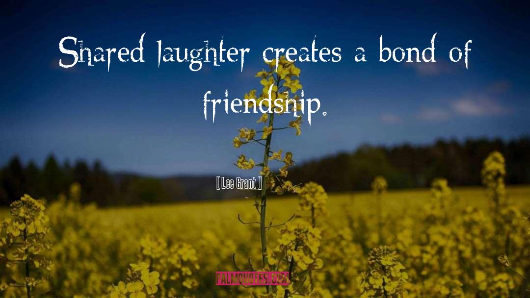 Lee Grant Quotes: Shared laughter creates a bond