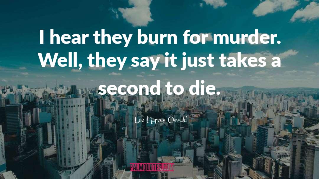 Lee Harvey Oswald Quotes: I hear they burn for