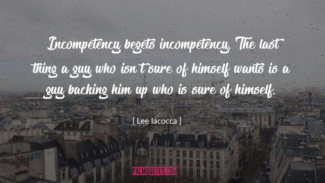 Lee Iacocca Quotes: Incompetency begets incompetency. The last