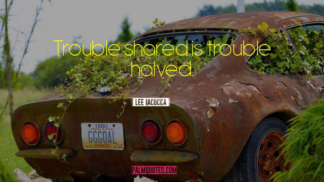 Lee Iacocca Quotes: Trouble shared is trouble halved.