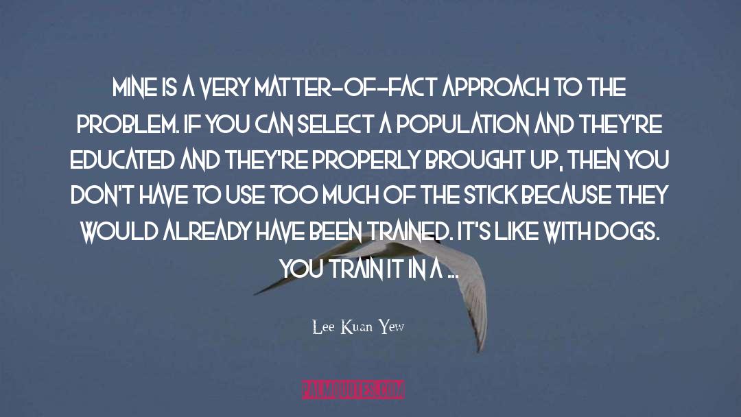 Lee Kuan Yew Quotes: Mine is a very matter-of-fact