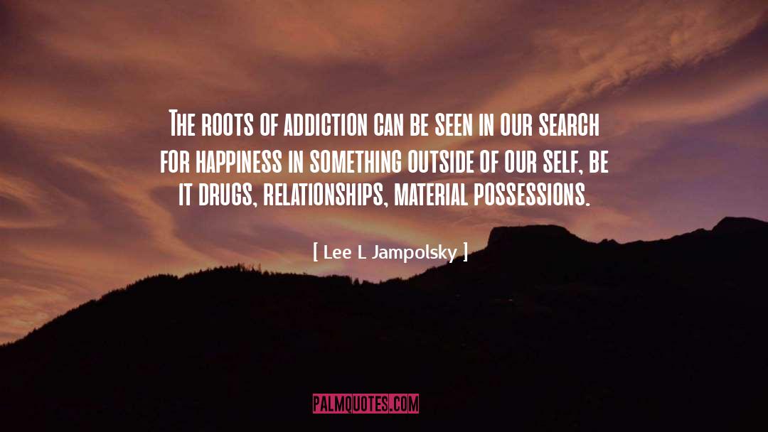 Lee L Jampolsky Quotes: The roots of addiction can