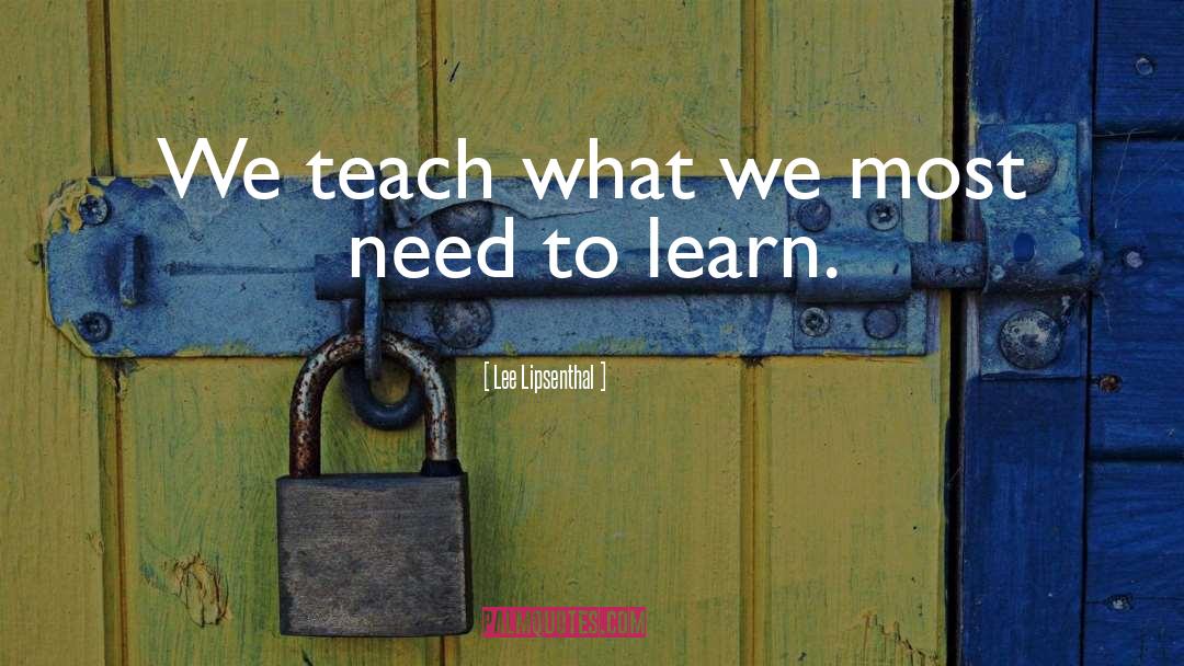 Lee Lipsenthal Quotes: We teach what we most