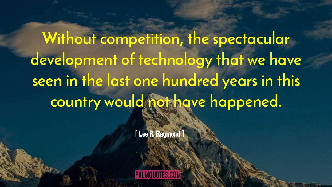 Lee R. Raymond Quotes: Without competition, the spectacular development