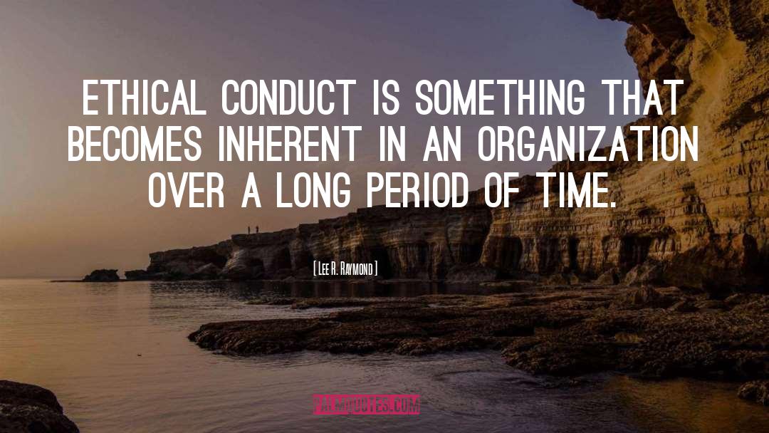 Lee R. Raymond Quotes: Ethical conduct is something that