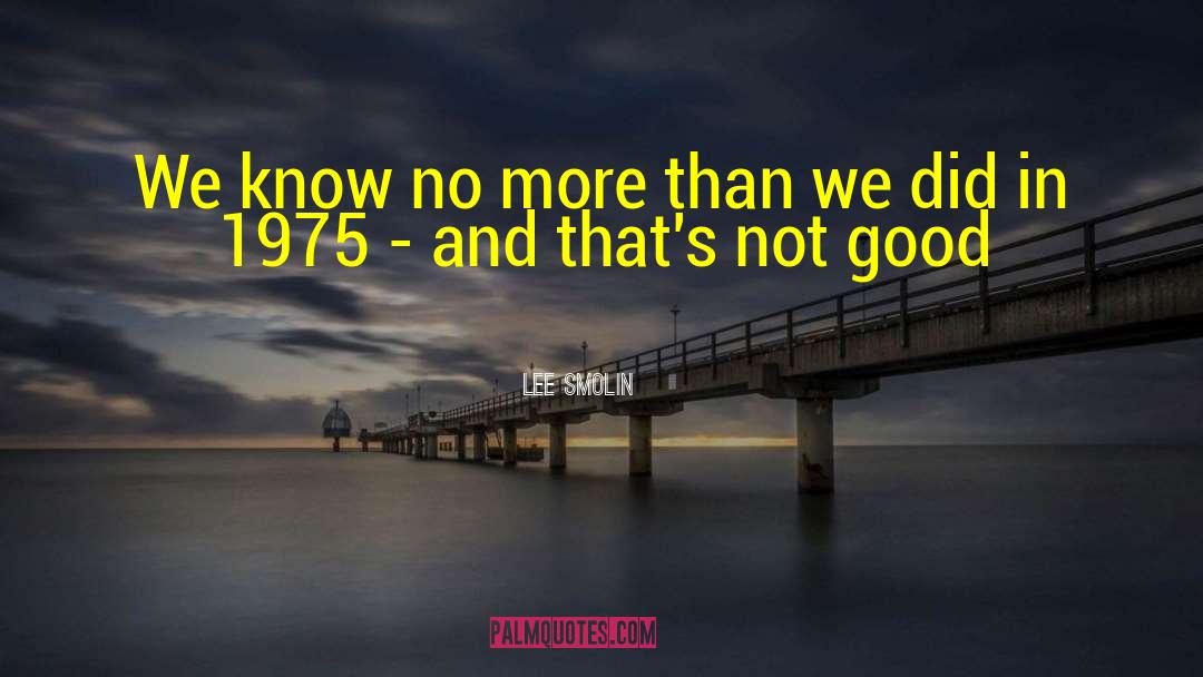 Lee Smolin Quotes: We know no more than