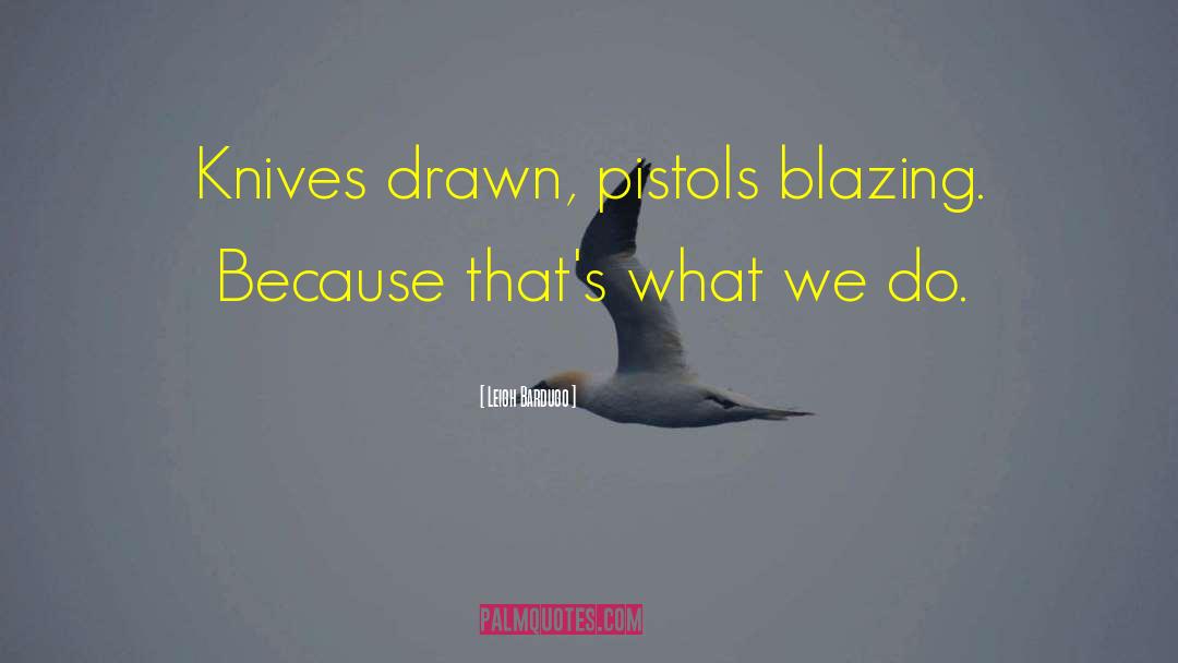 Leigh Bardugo Quotes: Knives drawn, pistols blazing. Because