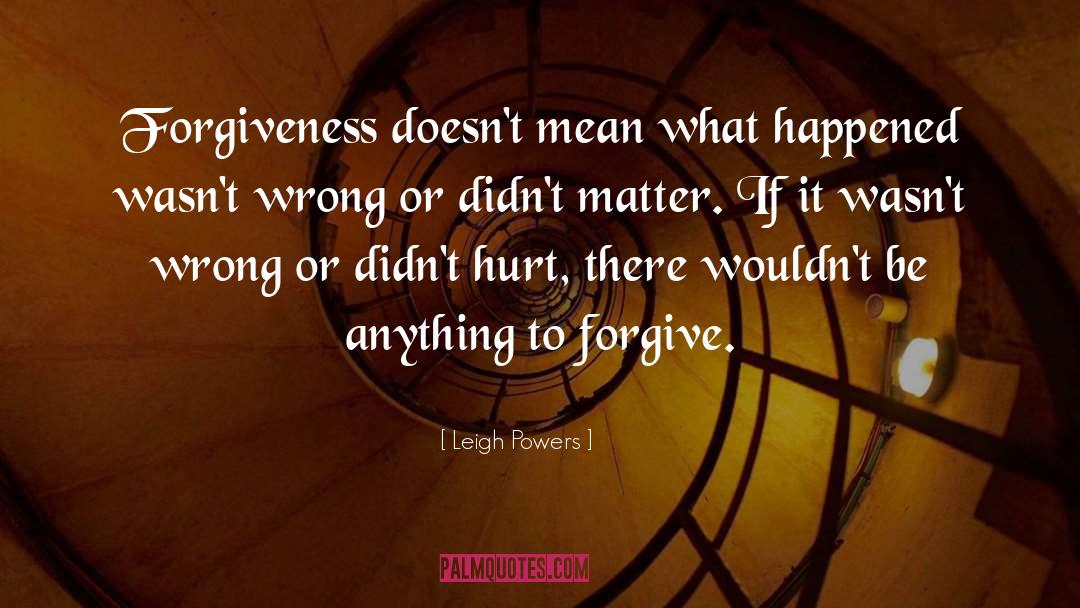 Leigh Powers Quotes: Forgiveness doesn't mean what happened