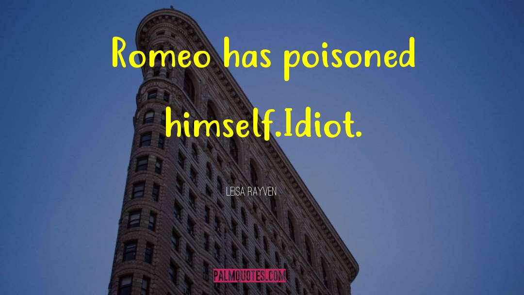 Leisa Rayven Quotes: Romeo has poisoned himself.<br />Idiot.