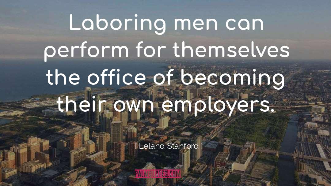 Leland Stanford Quotes: Laboring men can perform for